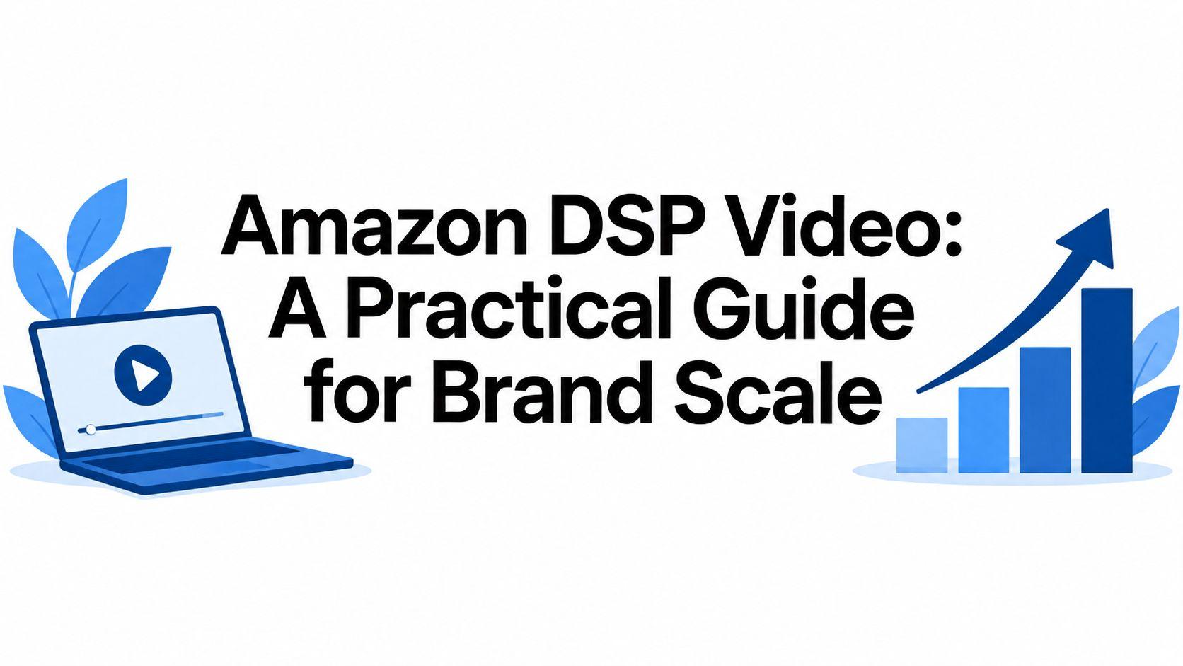 Amazon DSP Video: A Practical Guide for Brand Scale