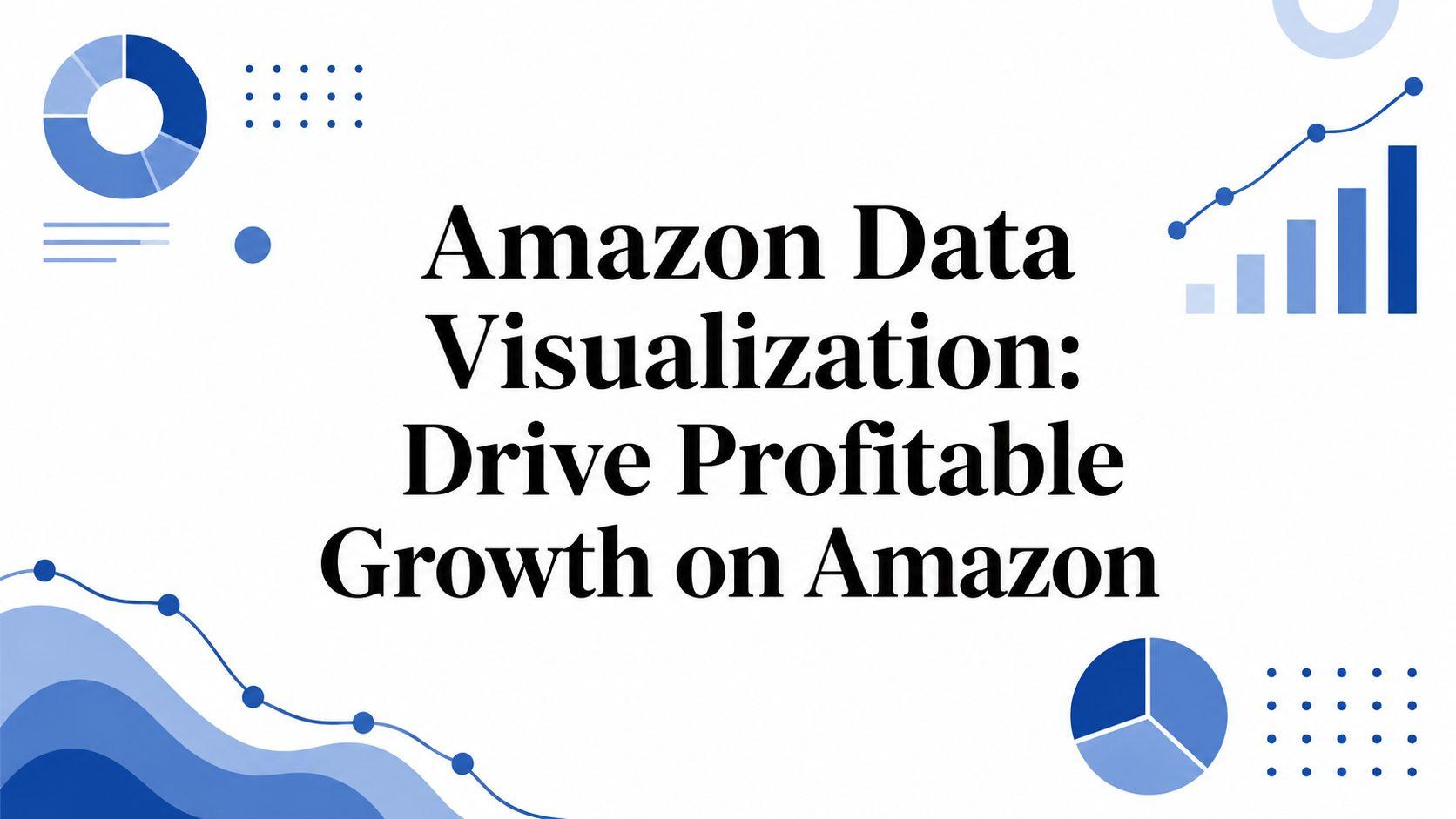 Amazon Data Visualization: Drive Profitable Growth on Amazon
